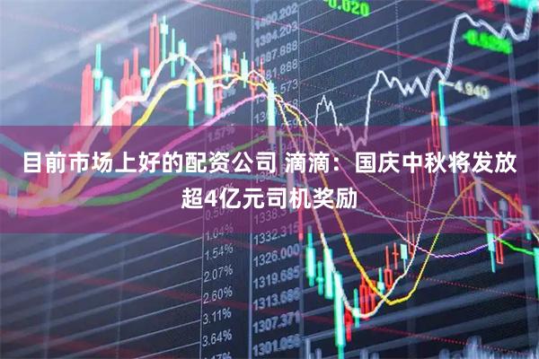 目前市场上好的配资公司 滴滴：国庆中秋将发放超4亿元司机奖励