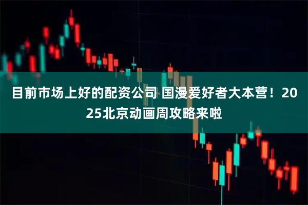 目前市场上好的配资公司 国漫爱好者大本营！2025北京动画周攻略来啦