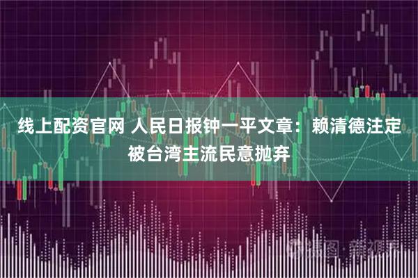 线上配资官网 人民日报钟一平文章：赖清德注定被台湾主流民意抛弃