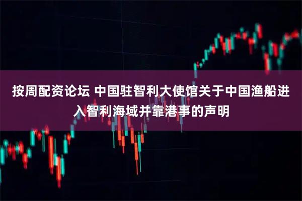按周配资论坛 中国驻智利大使馆关于中国渔船进入智利海域并靠港事的声明
