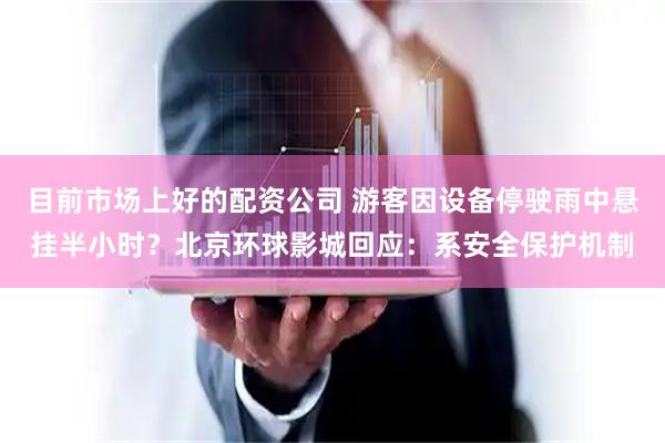 目前市场上好的配资公司 游客因设备停驶雨中悬挂半小时？北京环球影城回应：系安全保护机制
