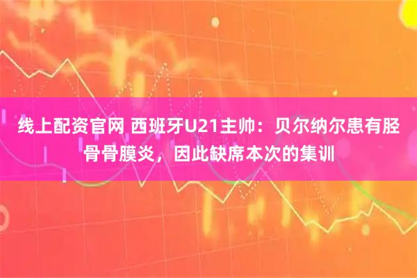线上配资官网 西班牙U21主帅：贝尔纳尔患有胫骨骨膜炎，因此缺席本次的集训