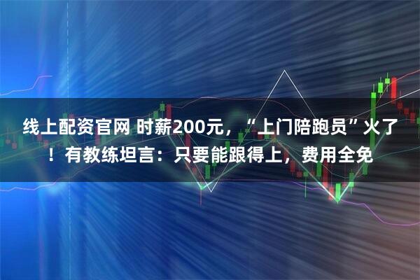 线上配资官网 时薪200元，“上门陪跑员”火了！有教练坦言：只要能跟得上，费用全免